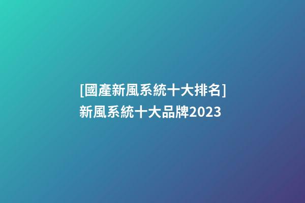 [國產新風系統十大排名]新風系統十大品牌2023-第1張-商標起名-玄機派